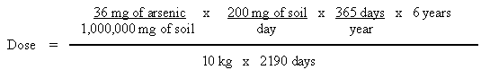 Dose equals ((36 mg of arsenic divided by 1,000,000 mg of soil) times (200 mg of soil divided by day) times (365 days divided by year) times 6 years) divided by (10 kg times 2190 days) -- 'shown with units cancelled out'