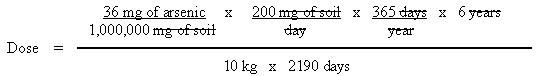 Dose equals ((36 mg of arsenic divided by 1,000,000 mg of soil) times (200 mg of soil divided by day) times (365 days divided by year) times 6 years) divided by (10 kg times 2190 days)