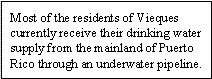 Most of the residents of Vieques currently receive their drinking water supply from the mainland of Puerto Rico through an underwater pipeline.