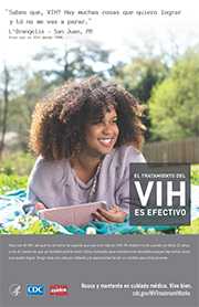 	Afiche de la campaña de CDC con LOrangelis, una persona viviendo con VIH desde 1989: Nací con el VIH, así que no sé cómo se supone que sea una vida sin VIH, dice LOrangelis, de San Juan, Puerto Rico. Mi madre murió cuando yo tenía 11 años, y me di cuenta de que yo también podría morir. Estoy motivada para mantenerme saludable porque hay tantas cosas que quiero lograr. Tengo 25 años. Tengo toda una vida por delante y la oportunidad de ser un modelo para otros jóvenes. Busca y mantente en cuidado médico. Vive bien. cdc.gov/HIVTreatmentWorks