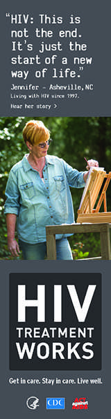 CDC Campaign banner ad of Jennifer, a person living with HIV since 1997: HIV: This is not the end. Its just the start of a new way of life, says Jennifer of Ashville, North Carolina. HIV Treatment Works. Get in Care. Stay in Care. Live Well. Hear her story at cdc.gov/HIVTreatmentWorks.
