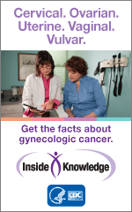 Cervical, Ovarian, Uterine, Vaginal, Vulvar.  Get the facts about gynecologic cancer.