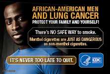 African-American Men and Lung Cancer: Protect Your Family and Yourself! There’s no safe way to smoke. Menthol cigarettes are just as dangerous as non-menthol cigarettes. It's never too late to quit.