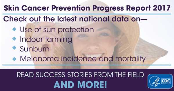 Skin Cancer Prevention Progress Report 2017. Check out the latest national data on the use of sun protection, indoor tanning, sunburn, and melanoma incidence and mortality. Read success stories from the field and more!