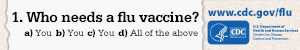 Learn about Who Needs A Flu Vaccine. 