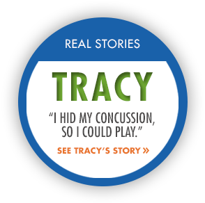 	Real Stories: Tracey. I hid my concussion so I could play. See Tracys story.