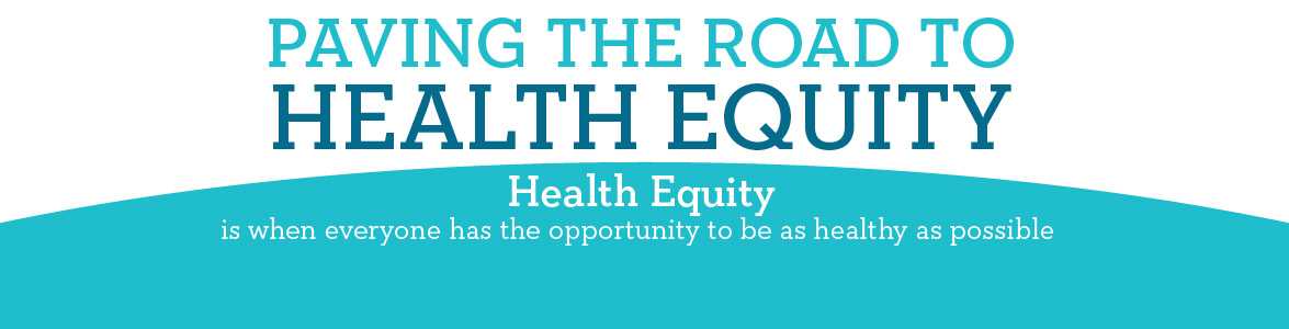 paving the road to health equity - health equity is when everyone has the opportunity to be as healthy as possible