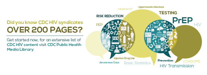 Did you know CDC HIV syndicates over 200 pages? Get started now, for an extensive list of CDC HIV content visit the CDC Public Health Media Library. 