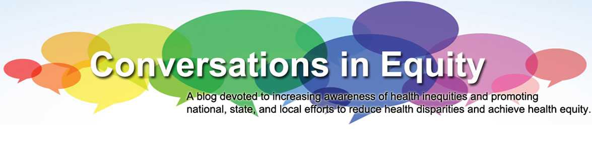 Conversations in equity: A blog devoted to increasing awareness of health inequities and promoting national, state and local efforts to reduce health disparities and achieve health equity