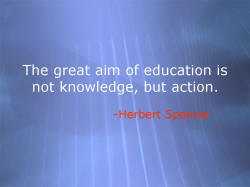 The great aim of education is not knowledge, but action. -Herbert Spencer