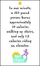 Take the Stairs Message: In one minute a 150 pound person burns approximately 10 calories walking up stairs, and only 1.5 calories riding an elevator 