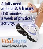 Adults need at least 2 1/2 hours a week of physical activity. CDC Vital Signs www.cdc.gov/vitalsigns