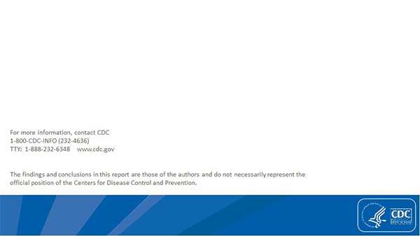 	For more information, contact CDC. 1-800-CDC-INFO (232-4636). TTY: 1-888-232-6348. www.cdc.gov. The findings and conclusions in this report are those of the authors and do not necessarily represent the official position of the Centers for Disease Control and Prevention.