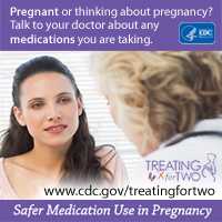 Pregnant or thinking about pregnancy? Talk to your doctor about any medication you are taking. Treating for Two. Visit: http://www.cdc.gov/treatingfortwo to learn more. Safer medication use in pregnancy. 