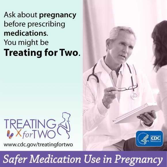 When prescribing medications you might be Treating for Two. afer medication use in pregnancy. Visit: http://www.cdc.gov/treatingfortwo to learn more.