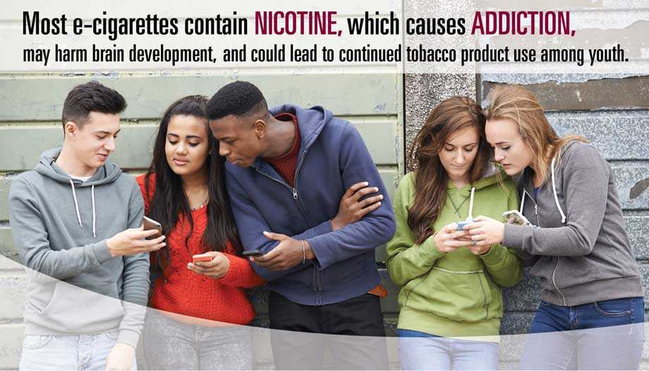 	Most e-cigarette contain Nicotine, which can cause addition, may harm brain development, and could lead to continued tobacco product use among youth.